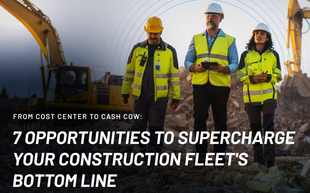 7 Opportunities to Supercharge Your Construction Fleet’s Bottom Line