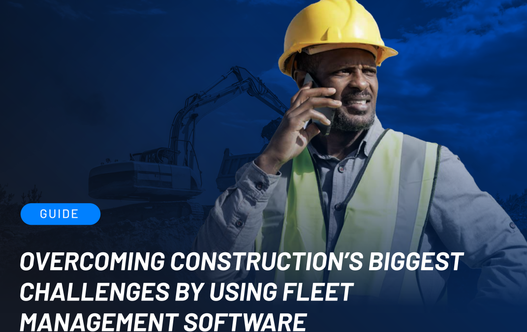 Overcoming Construction’s Biggest Challenges by using Fleet Management Software